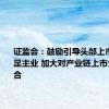 证监会：鼓励引导头部上市公司立足主业 加大对产业链上市公司的整合