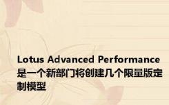 Lotus Advanced Performance 是一个新部门将创建几个限量版定制模型
