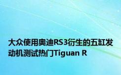 大众使用奥迪RS3衍生的五缸发动机测试热门Tiguan R