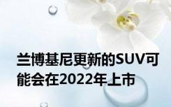 兰博基尼更新的SUV可能会在2022年上市