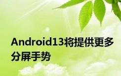 Android13将提供更多分屏手势
