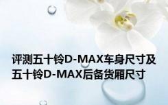 评测五十铃D-MAX车身尺寸及五十铃D-MAX后备货厢尺寸