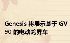 Genesis 将展示基于 GV90 的电动跨界车