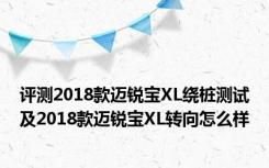评测2018款迈锐宝XL绕桩测试及2018款迈锐宝XL转向怎么样