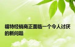 福特经销商正面临一个令人讨厌的新问题