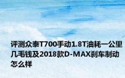 评测众泰T700手动1.8T油耗一公里几毛钱及2018款D-MAX刹车制动怎么样