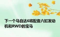 下一个马自达6将配备六缸发动机和RWD的宝马