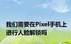 我们需要在Pixel手机上进行人脸解锁吗
