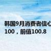 韩国9月消费者信心指数 100，前值100.8