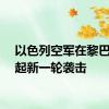 以色列空军在黎巴嫩发起新一轮袭击
