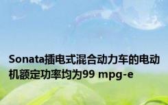 Sonata插电式混合动力车的电动机额定功率均为99 mpg-e