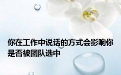 你在工作中说话的方式会影响你是否被团队选中
