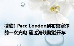 捷豹I-Pace London到布鲁塞尔的一次充电 通过海峡隧道开车