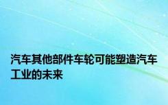 汽车其他部件车轮可能塑造汽车工业的未来