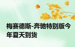 梅赛德斯-奔驰特别版今年夏天到货