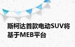 斯柯达首款电动SUV将基于MEB平台