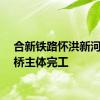 合新铁路怀洪新河特大桥主体完工