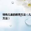 特殊儿童的教育方法（儿童教育方法）