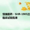 恒瑞医药：SHR-1905注射液获临床试验批准