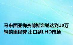 马来西亚梅赛德斯奔驰达到10万辆的里程碑 出口到LHD市场