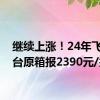 继续上涨！24年飞天茅台原箱报2390元/瓶
