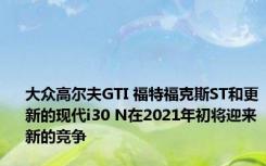大众高尔夫GTI 福特福克斯ST和更新的现代i30 N在2021年初将迎来新的竞争
