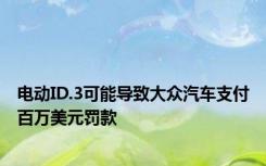 电动ID.3可能导致大众汽车支付百万美元罚款