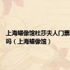 上海蜡像馆杜莎夫人门票要预约吗（上海蜡像馆）
