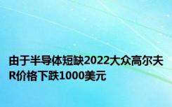 由于半导体短缺2022大众高尔夫R价格下跌1000美元