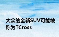 大众的全新SUV可能被称为TCross