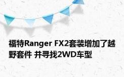 福特Ranger FX2套装增加了越野套件 并寻找2WD车型