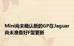 Mini尚未确认新的GP在Jaguar尚未准备好F型更新