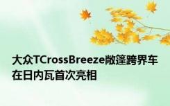 大众TCrossBreeze敞篷跨界车在日内瓦首次亮相