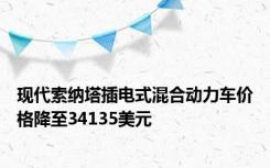 现代索纳塔插电式混合动力车价格降至34135美元