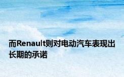 而Renault则对电动汽车表现出长期的承诺