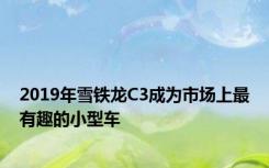 2019年雪铁龙C3成为市场上最有趣的小型车