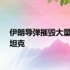 伊朗导弹摧毁大量以军坦克