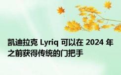 凯迪拉克 Lyriq 可以在 2024 年之前获得传统的门把手