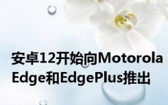 安卓12开始向MotorolaEdge和EdgePlus推出