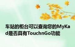 车站的柜台可以查询您的MyKad是否具有TouchnGo功能