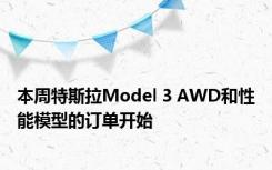 本周特斯拉Model 3 AWD和性能模型的订单开始