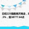日经225指数高开高走，现涨超2.5%，报38777.64点