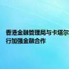 香港金融管理局与卡塔尔中央银行加强金融合作