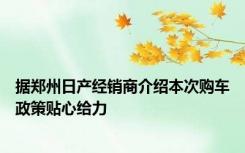 据郑州日产经销商介绍本次购车政策贴心给力