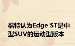 福特认为Edge ST是中型SUV的运动型版本