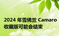 2024 年雪佛兰 Camaro收藏版可能会结束