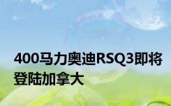 400马力奥迪RSQ3即将登陆加拿大