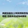 两艘货船在土耳其博斯普鲁斯海峡相撞 目前未造成海峡拥堵