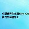 小型跨界车丰田Yaris Cross出现在汽车运输车上