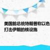 美国前总统特朗普称以色列应该打击伊朗的核设施